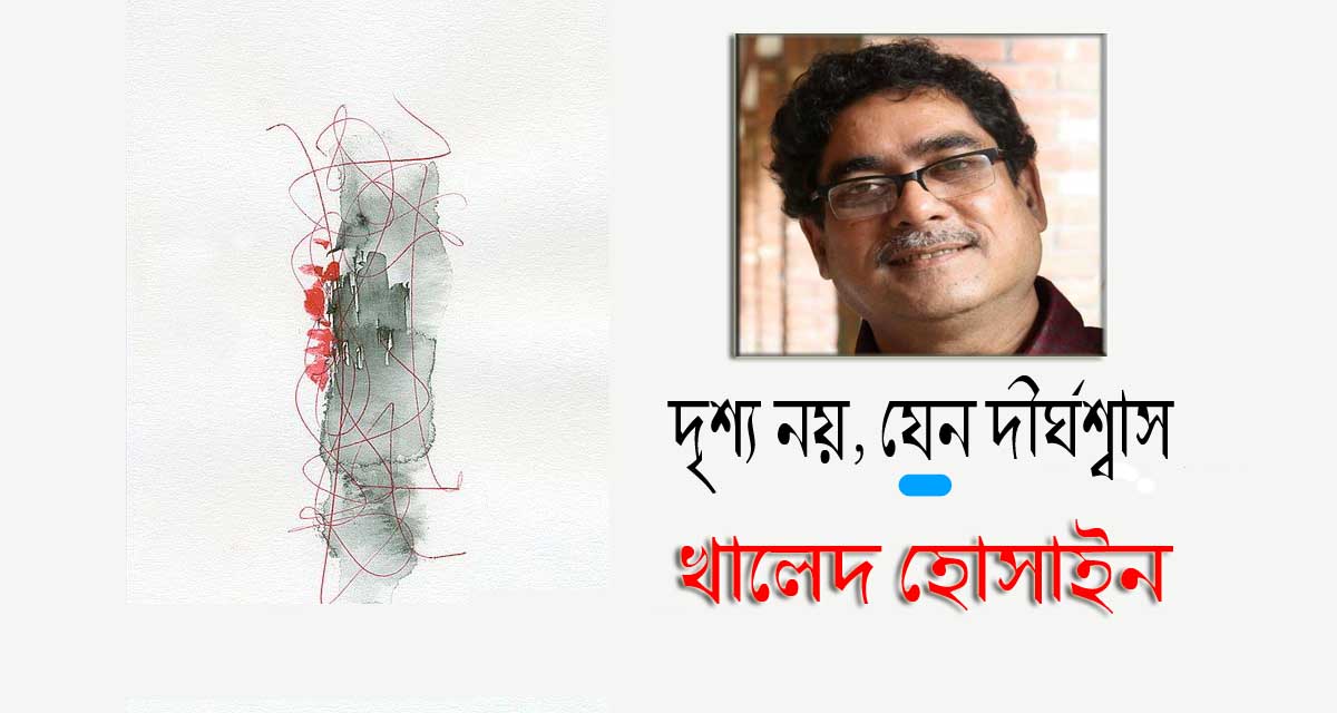 ﻿দৃশ্য নয়, যেন দীর্ঘশ্বাস -  খালেদ হোসাইন