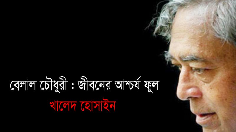 বেলাল চৌধুরী : জীবনের আশ্চর্য ফুল - খালেদ হোসাইন