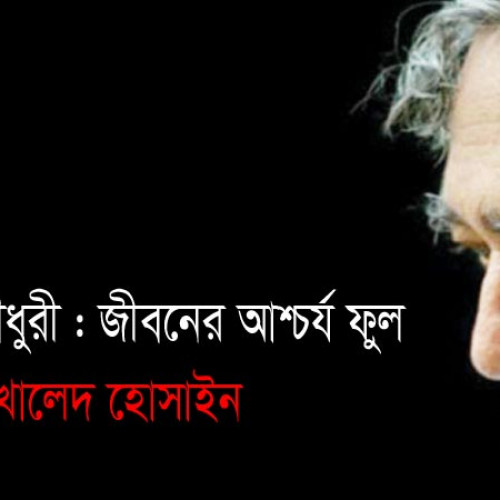 বেলাল চৌধুরী : জীবনের আশ্চর্য ফুল - খালেদ হোসাইন